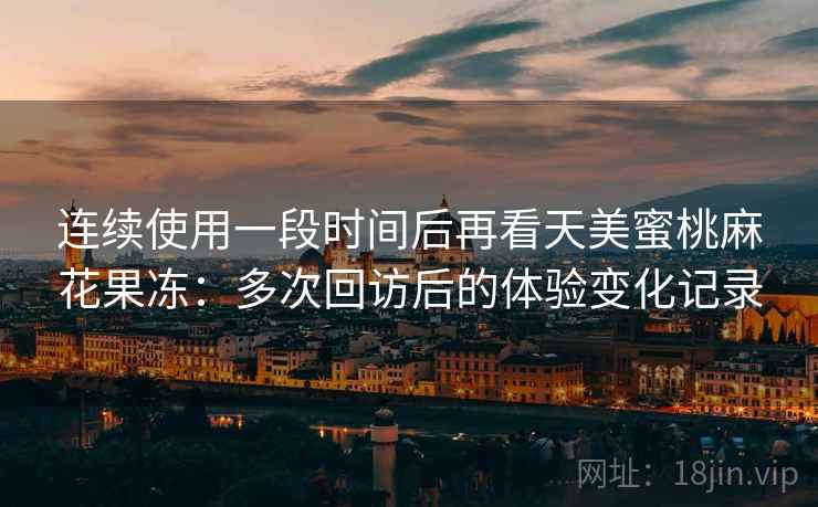 连续使用一段时间后再看天美蜜桃麻花果冻:多次回访后的体验变化记录 第1张 连续使用一段时间后再看天美蜜桃麻花果冻:多次回访后的体验变化记录 第1张