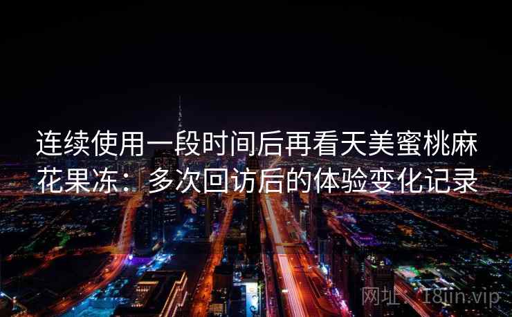 连续使用一段时间后再看天美蜜桃麻花果冻:多次回访后的体验变化记录 第2张 连续使用一段时间后再看天美蜜桃麻花果冻:多次回访后的体验变化记录 第2张