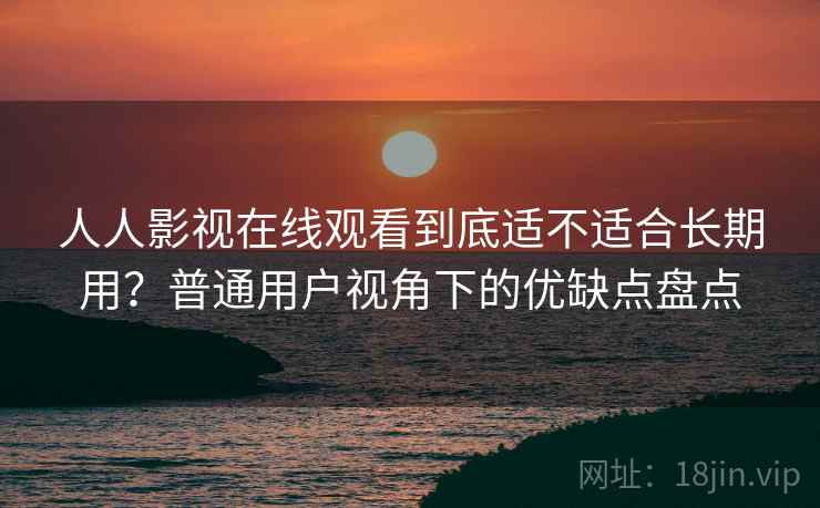 人人影视在线观看到底适不适合长期用？普通用户视角下的优缺点盘点  第1张
