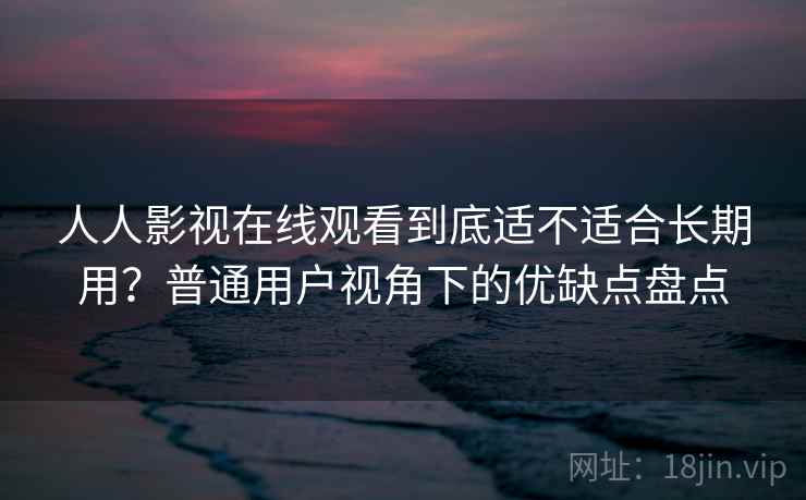 人人影视在线观看到底适不适合长期用？普通用户视角下的优缺点盘点  第2张