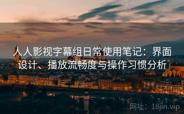 人人影视字幕组日常使用笔记:界面设计、播放流畅度与操作习惯分析 第2张 人人影视字幕组日常使用笔记:界面设计、播放流畅度与操作习惯分析 第2张