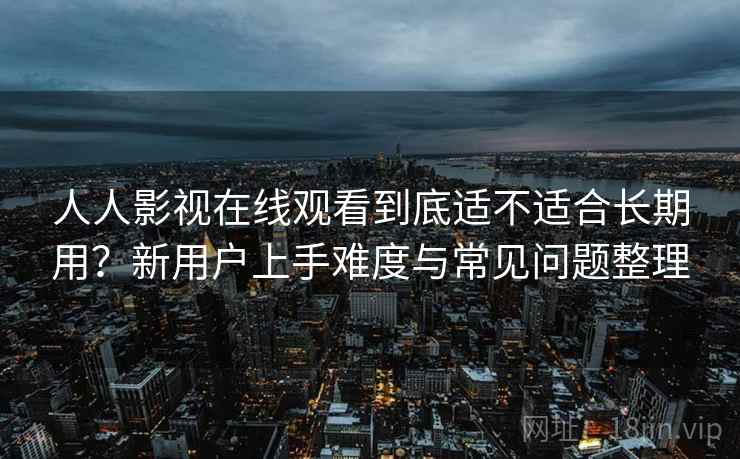 人人影视在线观看到底适不适合长期用？新用户上手难度与常见问题整理  第2张