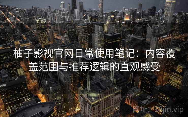 柚子影视官网日常使用笔记:内容覆盖范围与推荐逻辑的直观感受 第2张 柚子影视官网日常使用笔记:内容覆盖范围与推荐逻辑的直观感受 第2张