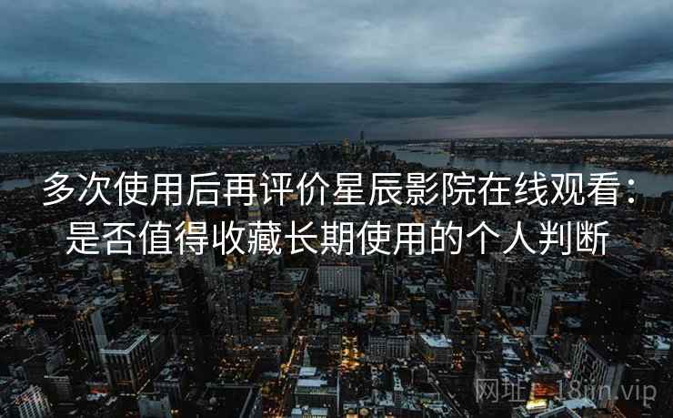 多次使用后再评价星辰影院在线观看:是否值得收藏长期使用的个人判断 第1张 多次使用后再评价星辰影院在线观看:是否值得收藏长期使用的个人判断 第1张