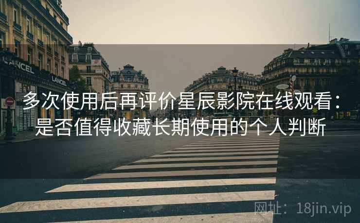 多次使用后再评价星辰影院在线观看:是否值得收藏长期使用的个人判断 第2张 多次使用后再评价星辰影院在线观看:是否值得收藏长期使用的个人判断 第2张