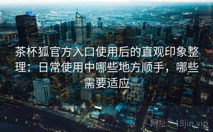 茶杯狐官方入口使用后的直观印象整理：日常使用中哪些地方顺手，哪些需要适应  第2张
