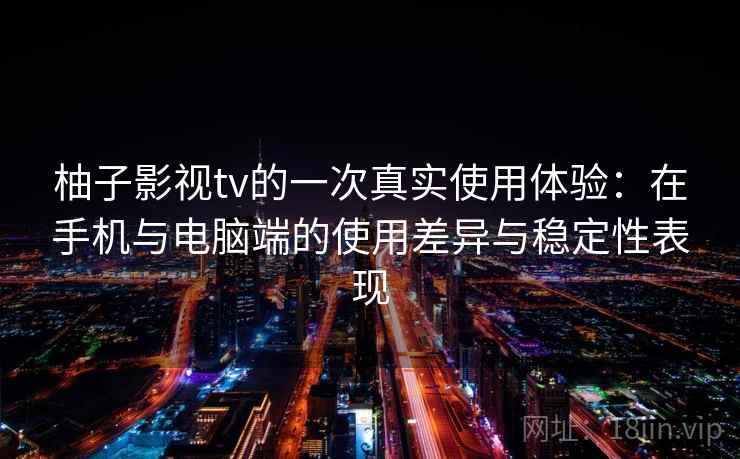 柚子影视tv的一次真实使用体验：在手机与电脑端的使用差异与稳定性表现  第2张