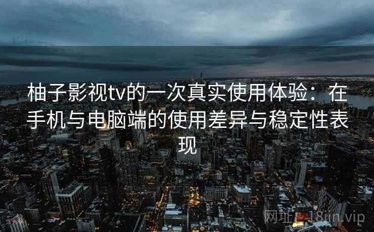 柚子影视tv的一次真实使用体验：在手机与电脑端的使用差异与稳定性表现  第1张