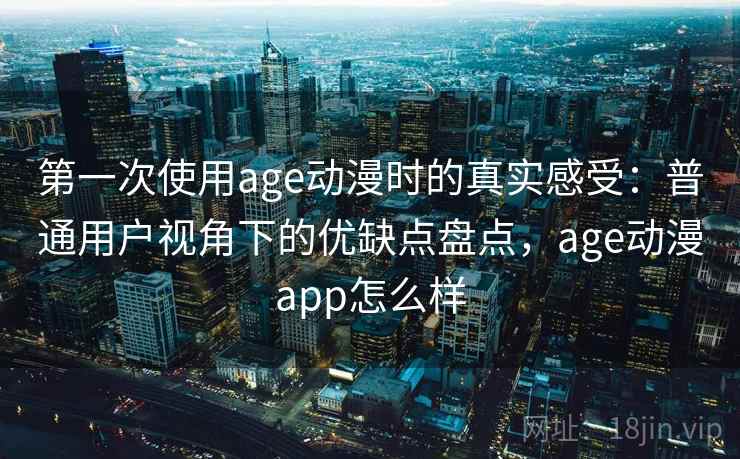 第一次使用age动漫时的真实感受：普通用户视角下的优缺点盘点，age动漫app怎么样  第1张