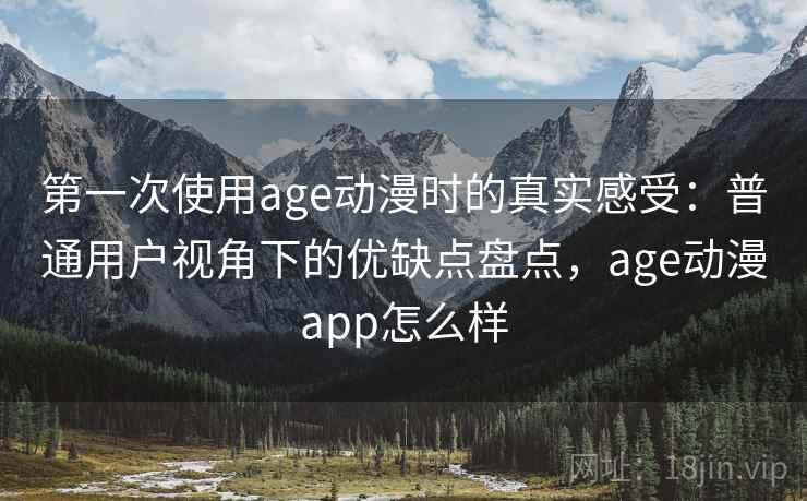 第一次使用age动漫时的真实感受：普通用户视角下的优缺点盘点，age动漫app怎么样  第2张
