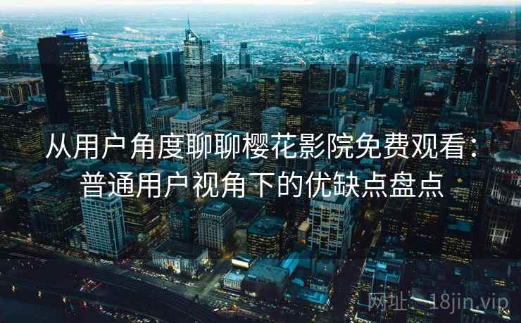 从用户角度聊聊樱花影院免费观看:普通用户视角下的优缺点盘点 第2张 从用户角度聊聊樱花影院免费观看:普通用户视角下的优缺点盘点 第2张