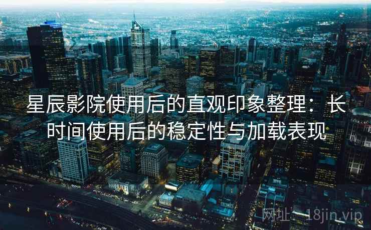 星辰影院使用后的直观印象整理:长时间使用后的稳定性与加载表现 第2张 星辰影院使用后的直观印象整理:长时间使用后的稳定性与加载表现 第2张