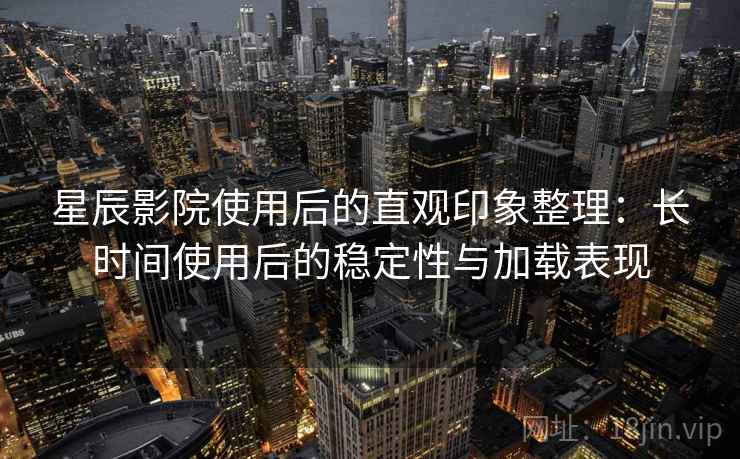 星辰影院使用后的直观印象整理:长时间使用后的稳定性与加载表现 第1张 星辰影院使用后的直观印象整理:长时间使用后的稳定性与加载表现 第1张