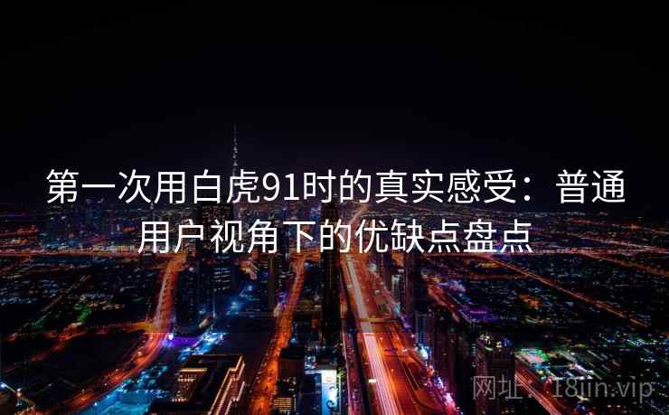 第一次用白虎91时的真实感受:普通用户视角下的优缺点盘点 第2张 第一次用白虎91时的真实感受:普通用户视角下的优缺点盘点 第2张